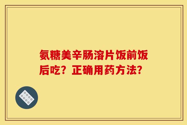 氨糖美辛肠溶片饭前饭后吃？正确用药方法？