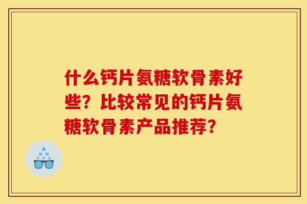什么钙片氨糖软骨素好些？比较常见的钙片氨糖软骨素产品推荐？