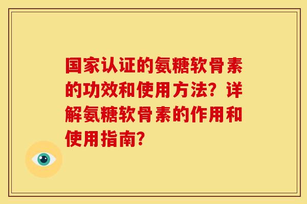 国家认证的氨糖软骨素的功效和使用方法？详解氨糖软骨素的作用和使用指南？