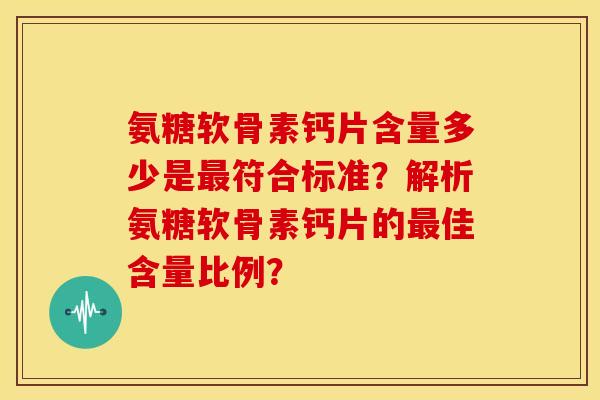 氨糖软骨素钙片含量多少是最符合标准？解析氨糖软骨素钙片的最佳含量比例？