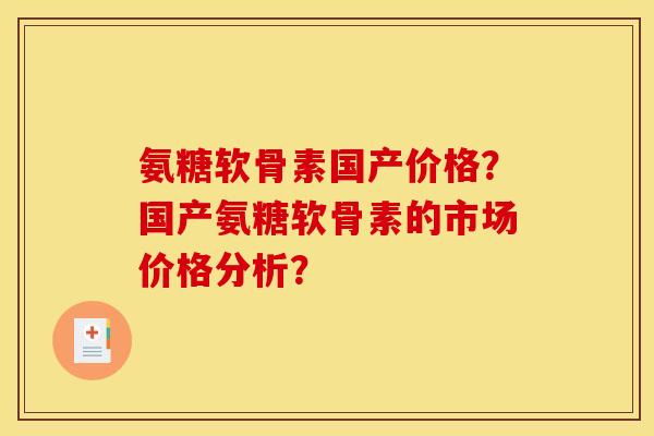氨糖软骨素国产价格？国产氨糖软骨素的市场价格分析？