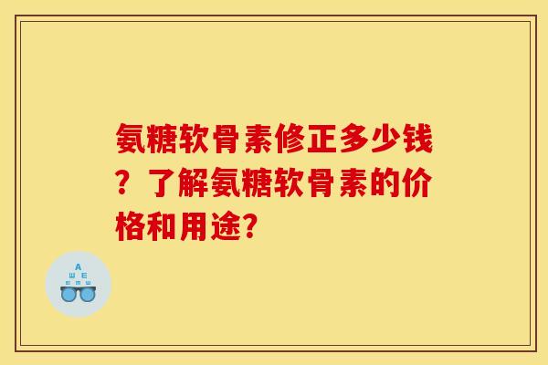 氨糖软骨素修正多少钱？了解氨糖软骨素的价格和用途？