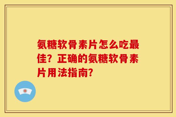 氨糖软骨素片怎么吃佳?正确的氨糖软骨素片用法指南? 氨糖软骨素片怎么吃佳?正确的氨糖软骨素片用法指南?