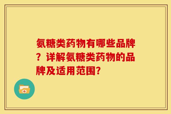 氨糖类药物有哪些品牌？详解氨糖类药物的品牌及适用范围？