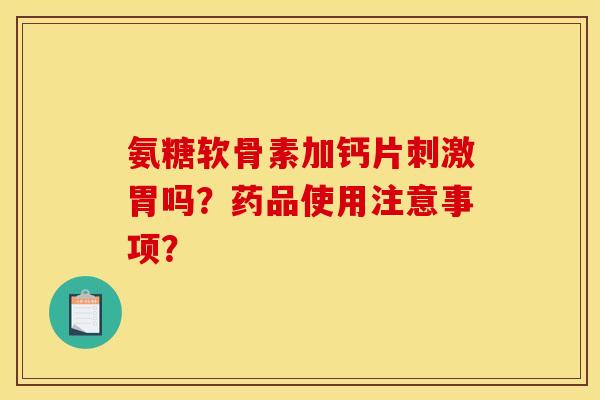 氨糖软骨素加钙片刺激胃吗？药品使用注意事项？