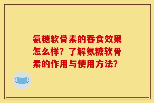 氨糖软骨素的吞食效果怎么样？了解氨糖软骨素的作用与使用方法？