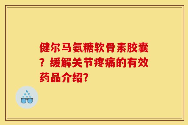 健尔马氨糖软骨素胶囊？缓解关节的有效药品介绍？