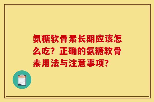 氨糖软骨素长期应该怎么吃？正确的氨糖软骨素用法与注意事项？