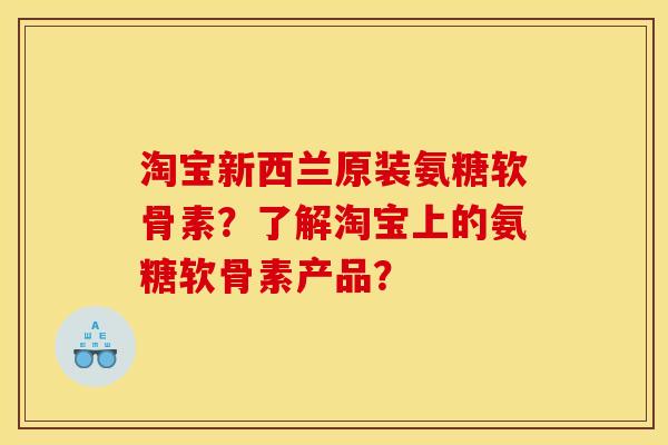 淘宝新西兰原装氨糖软骨素？了解淘宝上的氨糖软骨素产品？