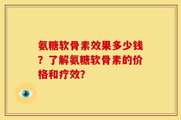 氨糖软骨素效果多少钱？了解氨糖软骨素的价格和疗效？