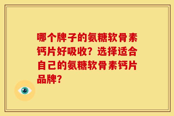 哪个牌子的氨糖软骨素钙片好吸收？选择适合自己的氨糖软骨素钙片品牌？