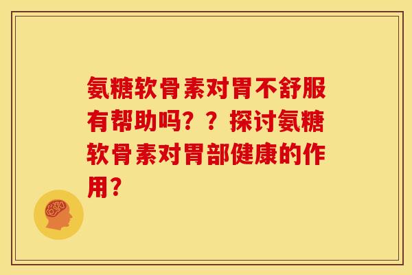 氨糖软骨素对胃不舒服有帮助吗？？探讨氨糖软骨素对胃部健康的作用？