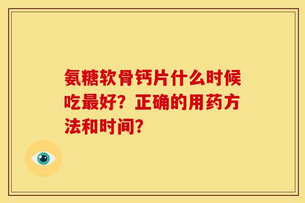 氨糖软骨钙片什么时候吃好？正确的用药方法和时间？