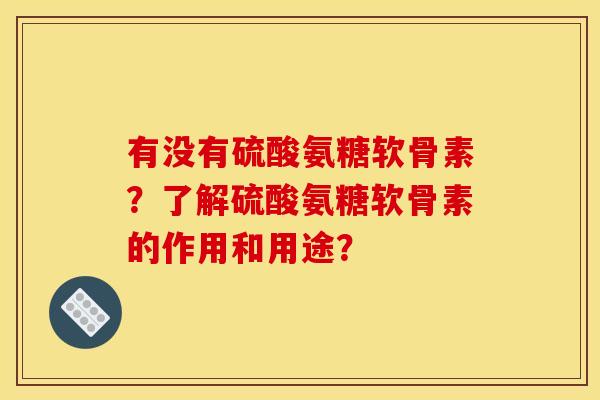 有没有硫酸氨糖软骨素?了解硫酸氨糖软骨素的作用和用途? 有没有硫酸氨糖软骨素?了解硫酸氨糖软骨素的作用和用途?