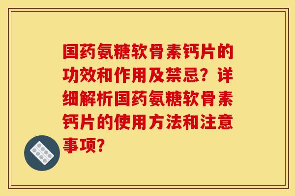 国药氨糖软骨素钙片的功效和作用及禁忌?详细解析国药氨糖软骨素钙片的使用方法和注意事项? 国药氨糖软骨素钙片的功效和作用及禁忌?详细解析国药氨糖软骨素钙片的使用方法和注意事项?