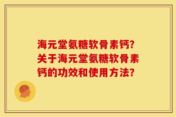 海元堂氨糖软骨素钙?关于海元堂氨糖软骨素钙的功效和使用方法? 海元堂氨糖软骨素钙?关于海元堂氨糖软骨素钙的功效和使用方法?