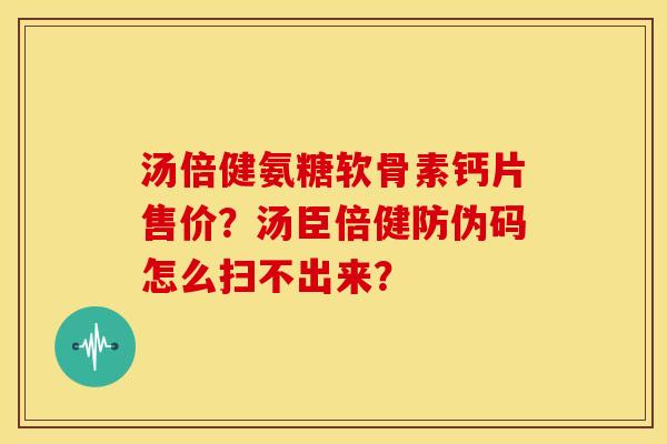 汤倍健氨糖软骨素钙片售价？汤臣倍健防伪码怎么扫不出来？