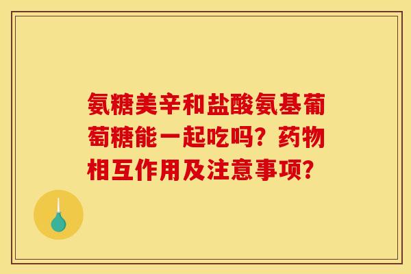 氨糖美辛和盐酸氨基葡萄糖能一起吃吗?相互作用及注意事项? 氨糖美辛和盐酸氨基葡萄糖能一起吃吗?相互作用及注意事项?