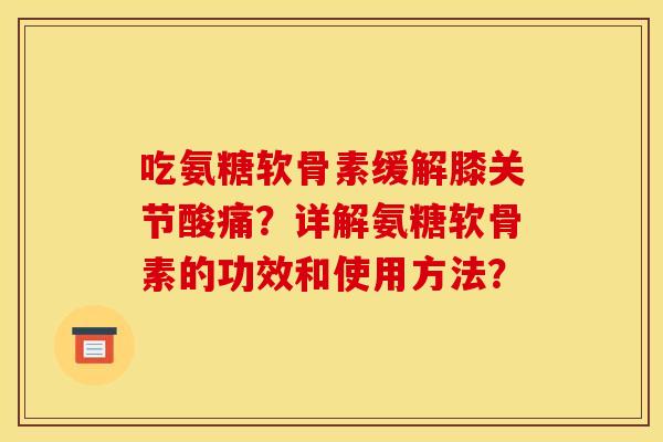 吃氨糖软骨素缓解膝关节酸痛？详解氨糖软骨素的功效和使用方法？