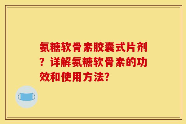 氨糖软骨素胶囊式片剂？详解氨糖软骨素的功效和使用方法？