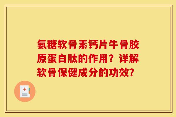 氨糖软骨素钙片牛骨胶原蛋白肽的作用?详解软骨保健成分的功效? 氨糖软骨素钙片牛骨胶原蛋白肽的作用?详解软骨保健成分的功效?
