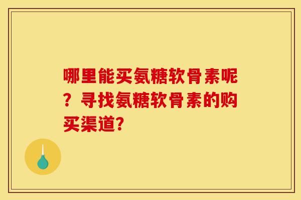 哪里能买氨糖软骨素呢?寻找氨糖软骨素的购买渠道? 哪里能买氨糖软骨素呢?寻找氨糖软骨素的购买渠道?