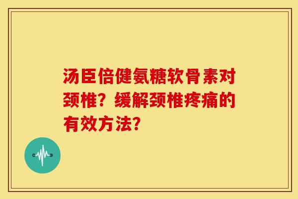 汤臣倍健氨糖软骨素对颈椎?缓解颈椎的有效方法? 汤臣倍健氨糖软骨素对颈椎?缓解颈椎的有效方法?