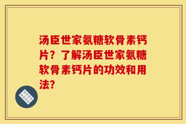 汤臣世家氨糖软骨素钙片？了解汤臣世家氨糖软骨素钙片的功效和用法？