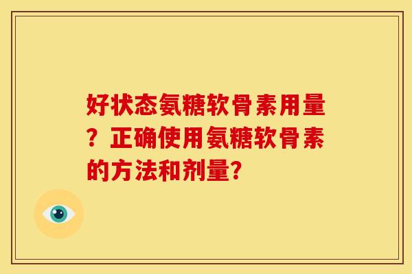 好状态氨糖软骨素用量？正确使用氨糖软骨素的方法和剂量？