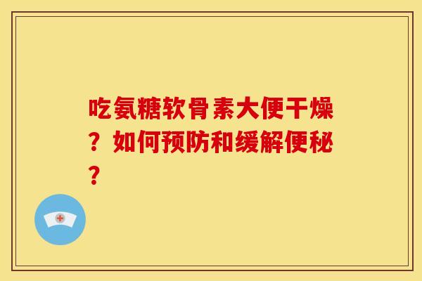 吃氨糖软骨素大便干燥？如何预防和缓解便秘？