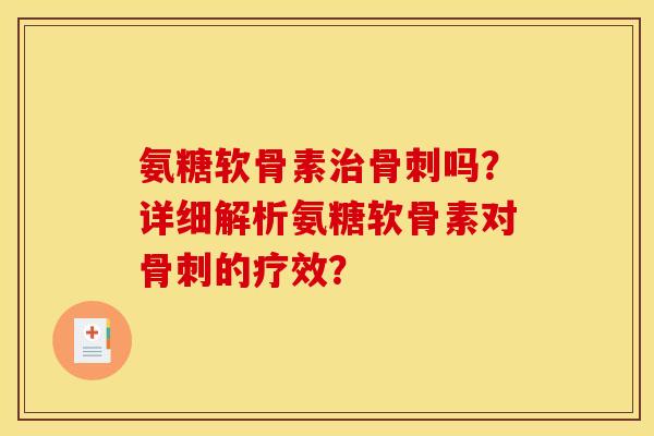 氨糖软骨素治骨刺吗？详细解析氨糖软骨素对骨刺的疗效？