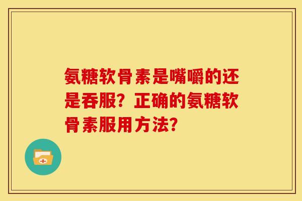 氨糖软骨素是嘴嚼的还是吞服？正确的氨糖软骨素服用方法？