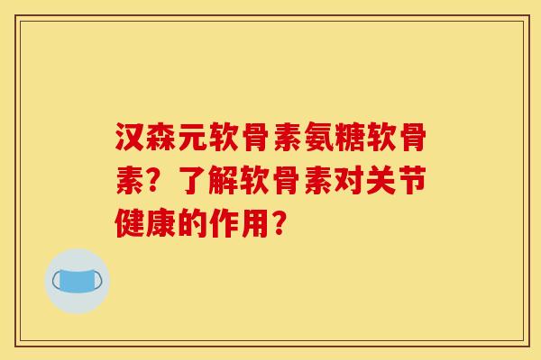 汉森元软骨素氨糖软骨素?了解软骨素对关节健康的作用? 汉森元软骨素氨糖软骨素?了解软骨素对关节健康的作用?