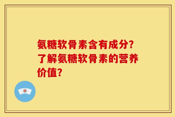 氨糖软骨素含有成分？了解氨糖软骨素的营养价值？