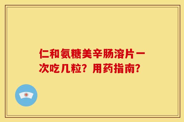 仁和氨糖美辛肠溶片一次吃几粒？用药指南？