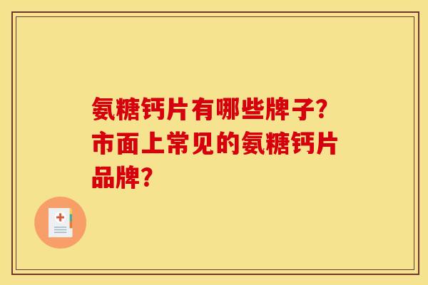 氨糖钙片有哪些牌子？市面上常见的氨糖钙片品牌？