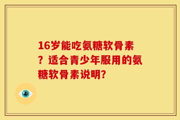 16岁能吃氨糖软骨素?适合青少年服用的氨糖软骨素说明? 16岁能吃氨糖软骨素?适合青少年服用的氨糖软骨素说明?