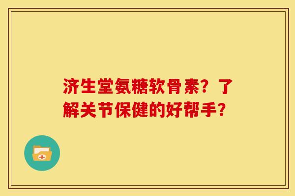 济生堂氨糖软骨素？了解关节保健的好帮手？