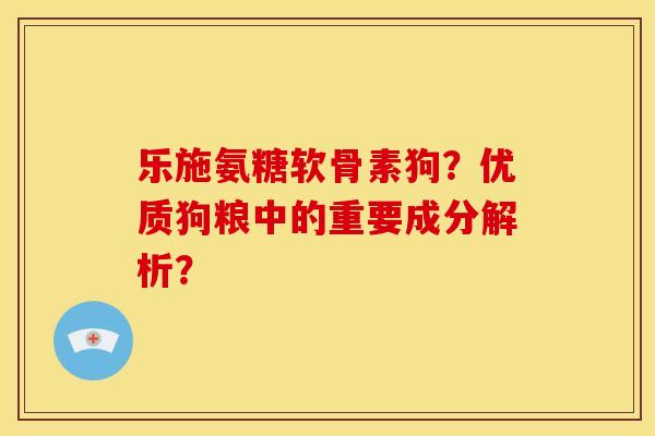 乐施氨糖软骨素狗?优质狗粮中的重要成分解析? 乐施氨糖软骨素狗?优质狗粮中的重要成分解析?