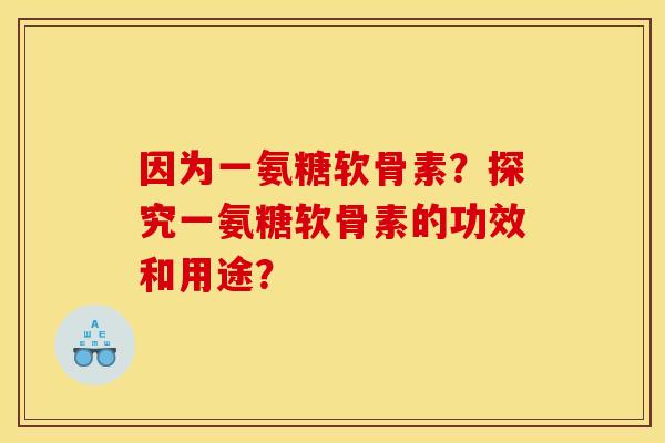 因为一氨糖软骨素？探究一氨糖软骨素的功效和用途？