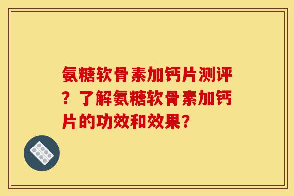 氨糖软骨素加钙片测评?了解氨糖软骨素加钙片的功效和效果? 氨糖软骨素加钙片测评?了解氨糖软骨素加钙片的功效和效果?