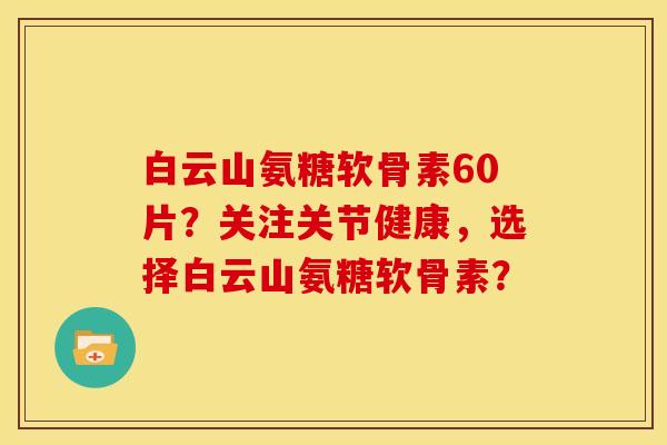 白云山氨糖软骨素60片?关注关节健康,选择白云山氨糖软骨素? 白云山氨糖软骨素60片?关注关节健康,选择白云山氨糖软骨素?