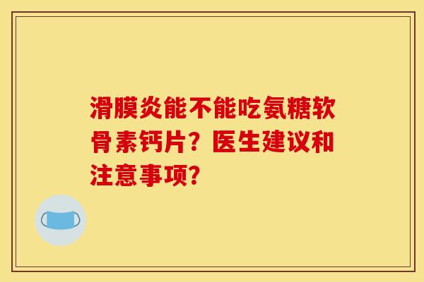 能不能吃氨糖软骨素钙片?医生建议和注意事项? 能不能吃氨糖软骨素钙片?医生建议和注意事项?