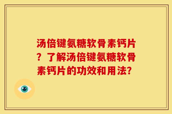 汤倍键氨糖软骨素钙片？了解汤倍键氨糖软骨素钙片的功效和用法？
