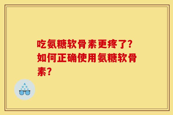 吃氨糖软骨素更疼了?如何正确使用氨糖软骨素? 吃氨糖软骨素更疼了?如何正确使用氨糖软骨素?