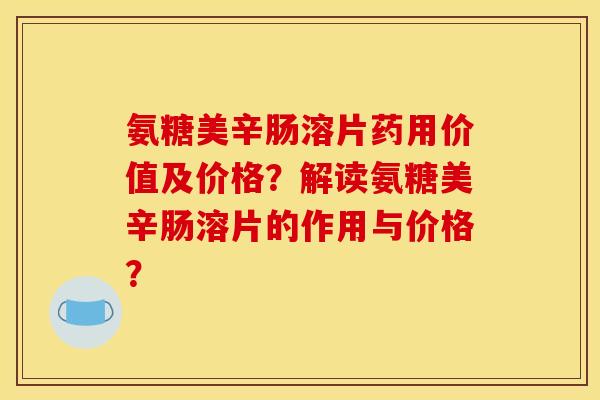 氨糖美辛肠溶片药用价值及价格？解读氨糖美辛肠溶片的作用与价格？