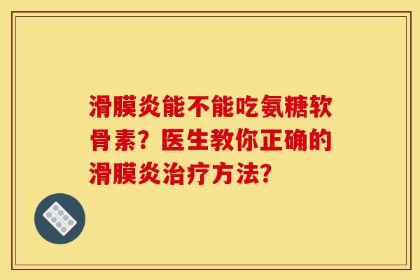 滑膜炎能不能吃氨糖软骨素？医生教你正确的滑膜炎治疗方法？