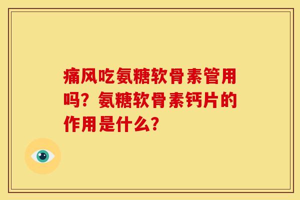 痛风吃氨糖软骨素管用吗？氨糖软骨素钙片的作用是什么？