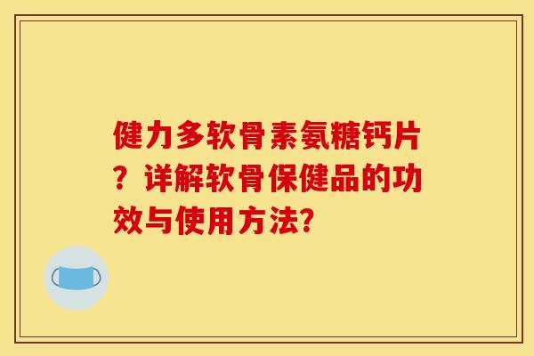 健力多软骨素氨糖钙片？详解软骨保健品的功效与使用方法？