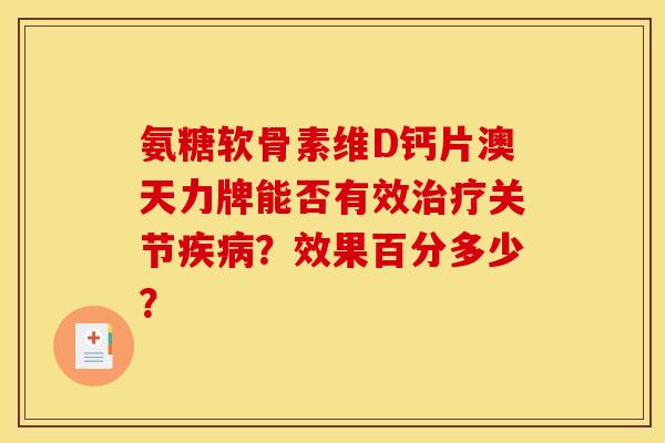 氨糖软骨素维D钙片澳天力牌能否有效治疗关节疾病？效果百分多少？